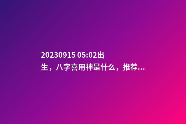 2023.09.15 05:02出生，八字喜用神是什么，推荐2个好听的名字